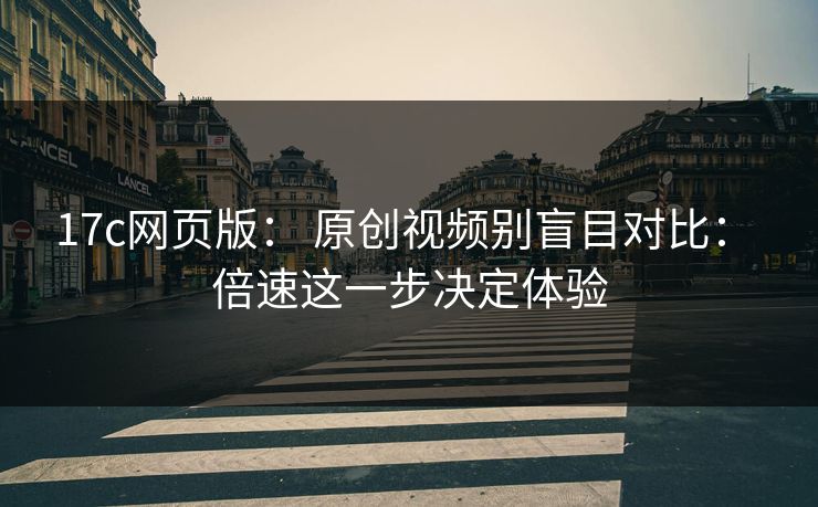 17c网页版： 原创视频别盲目对比： 倍速这一步决定体验