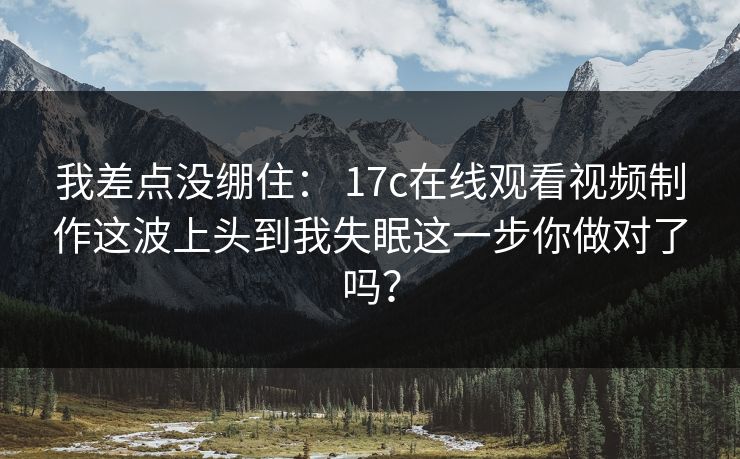 我差点没绷住： 17c在线观看视频制作这波上头到我失眠这一步你做对了吗？