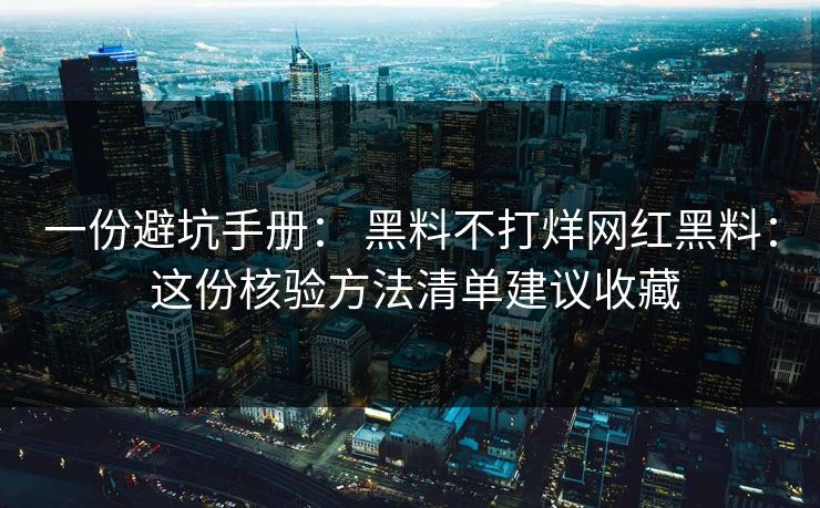 一份避坑手册： 黑料不打烊网红黑料： 这份核验方法清单建议收藏