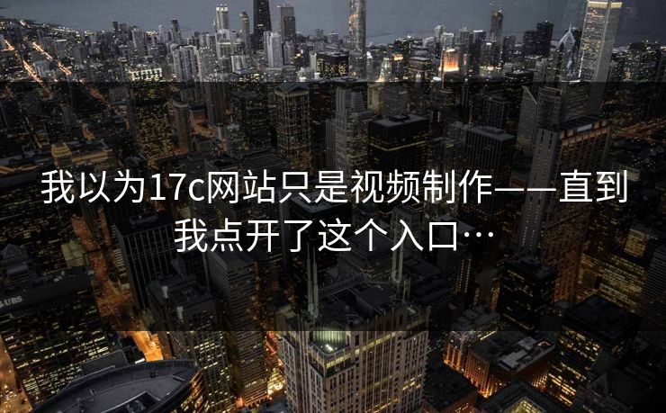我以为17c网站只是视频制作——直到我点开了这个入口…