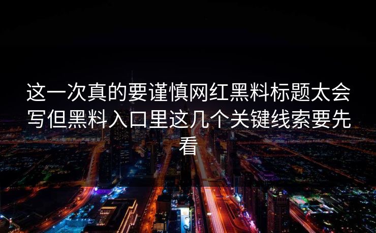 这一次真的要谨慎网红黑料标题太会写但黑料入口里这几个关键线索要先看