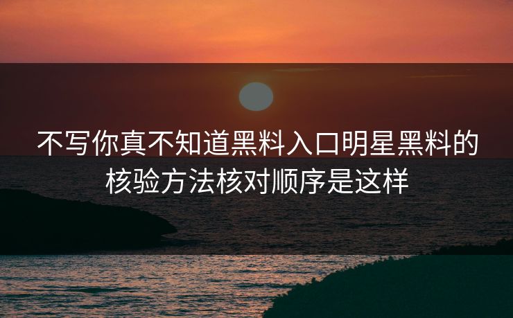 不写你真不知道黑料入口明星黑料的核验方法核对顺序是这样
