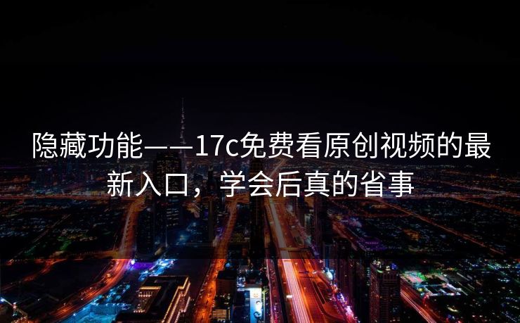 隐藏功能——17c免费看原创视频的最新入口，学会后真的省事