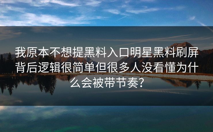 我原本不想提黑料入口明星黑料刷屏背后逻辑很简单但很多人没看懂为什么会被带节奏？