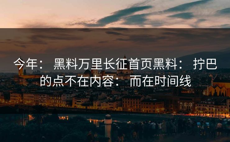 今年： 黑料万里长征首页黑料： 拧巴的点不在内容： 而在时间线