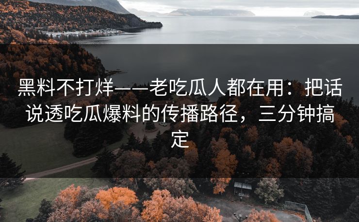 黑料不打烊——老吃瓜人都在用：把话说透吃瓜爆料的传播路径，三分钟搞定