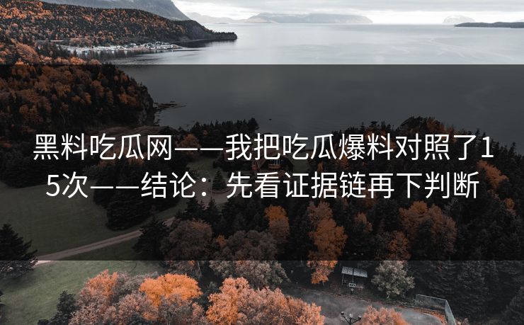 黑料吃瓜网——我把吃瓜爆料对照了15次——结论：先看证据链再下判断