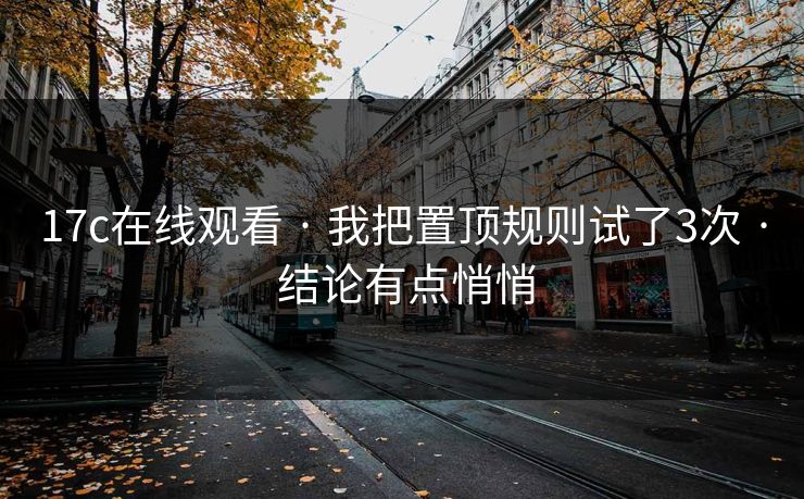 17c在线观看 · 我把置顶规则试了3次 · 结论有点悄悄