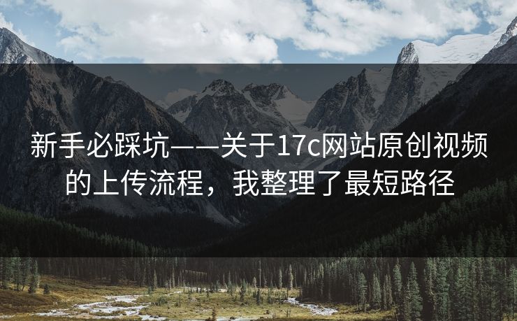新手必踩坑——关于17c网站原创视频的上传流程，我整理了最短路径