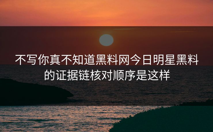 不写你真不知道黑料网今日明星黑料的证据链核对顺序是这样