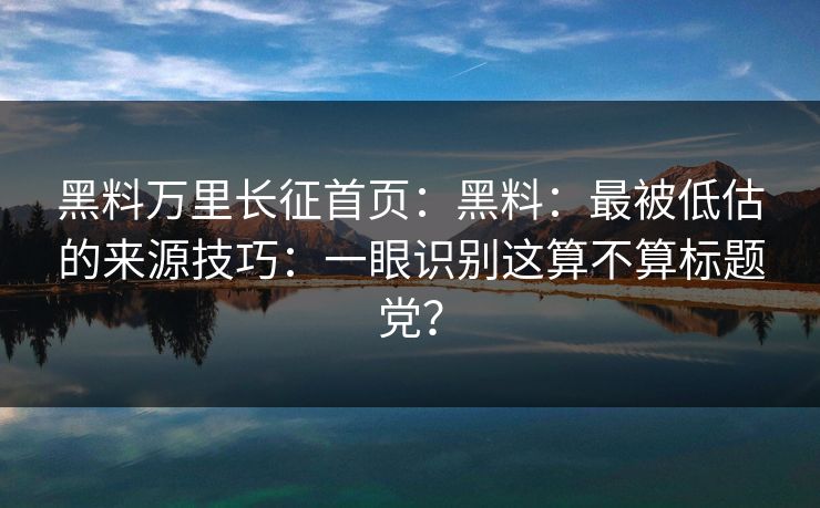 黑料万里长征首页：黑料：最被低估的来源技巧：一眼识别这算不算标题党？