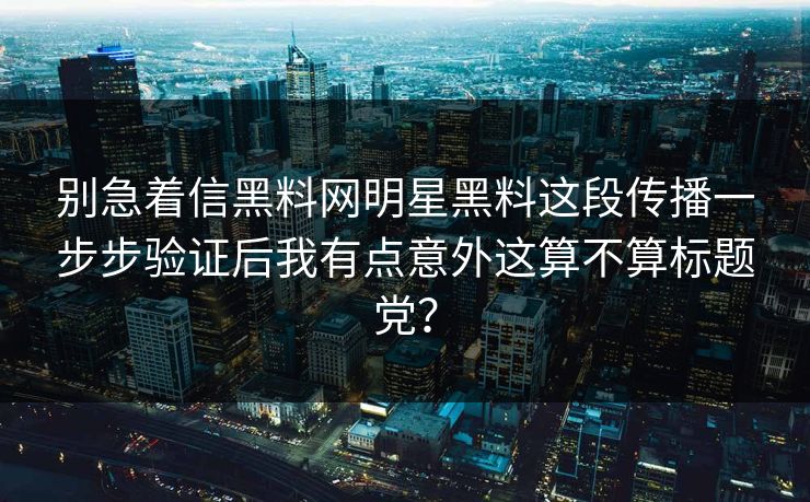 别急着信黑料网明星黑料这段传播一步步验证后我有点意外这算不算标题党？