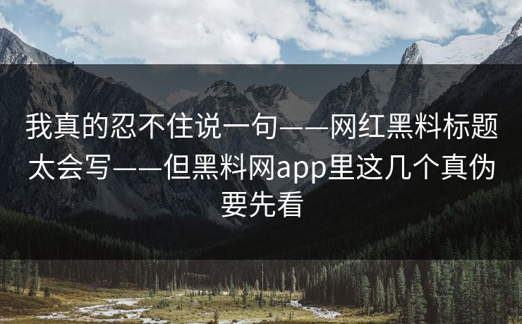 我真的忍不住说一句——网红黑料标题太会写——但黑料网app里这几个真伪要先看