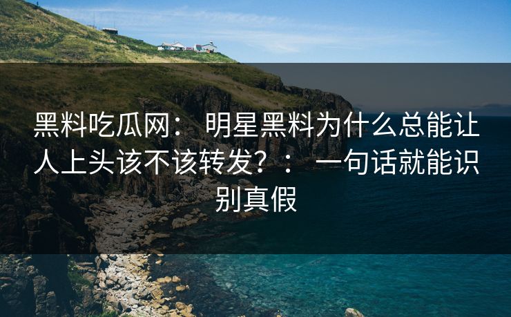 黑料吃瓜网： 明星黑料为什么总能让人上头该不该转发？： 一句话就能识别真假