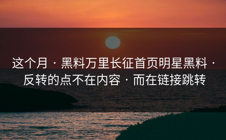这个月 · 黑料万里长征首页明星黑料 · 反转的点不在内容 · 而在链接跳转