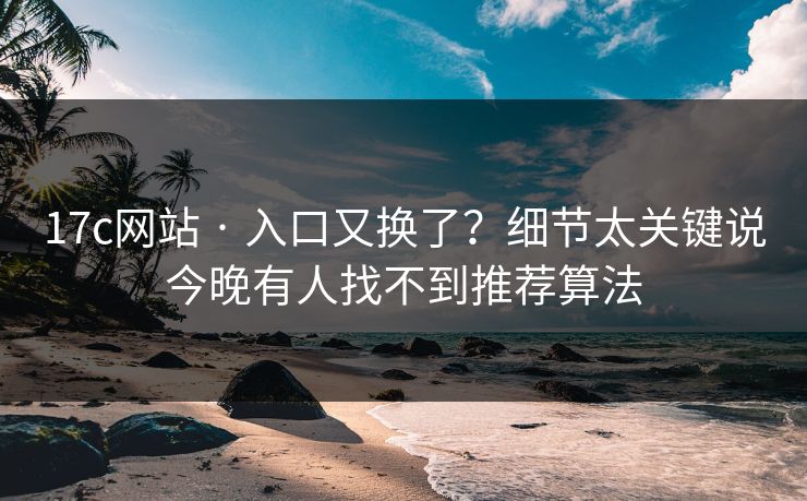 17c网站 · 入口又换了？细节太关键说今晚有人找不到推荐算法