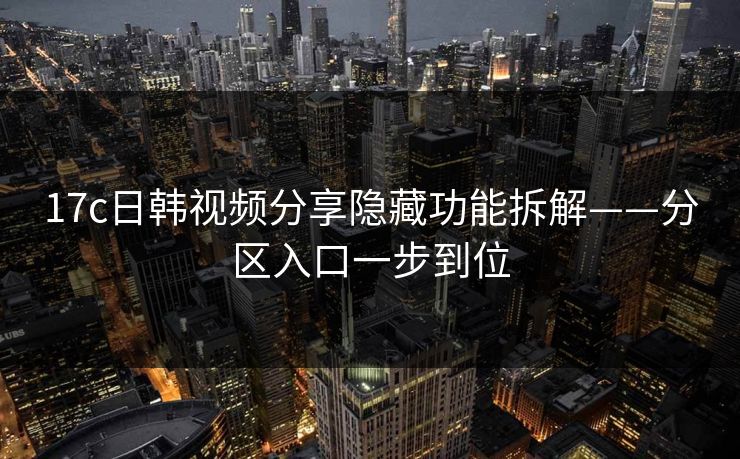 17c日韩视频分享隐藏功能拆解——分区入口一步到位