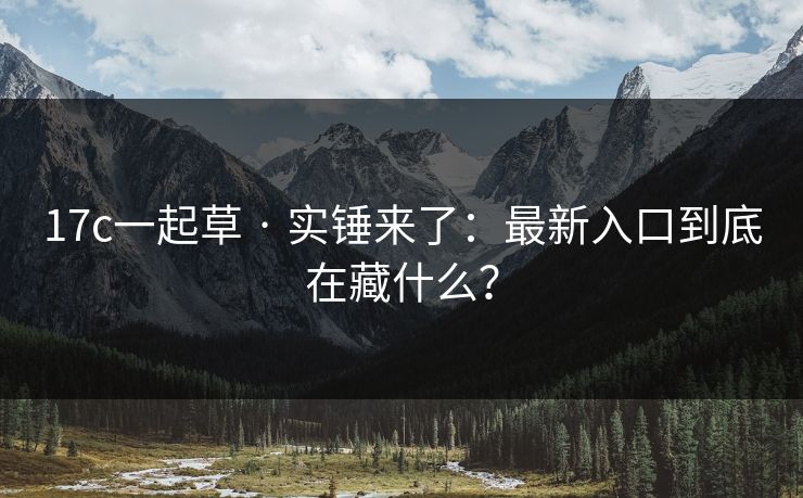 17c一起草 · 实锤来了：最新入口到底在藏什么？