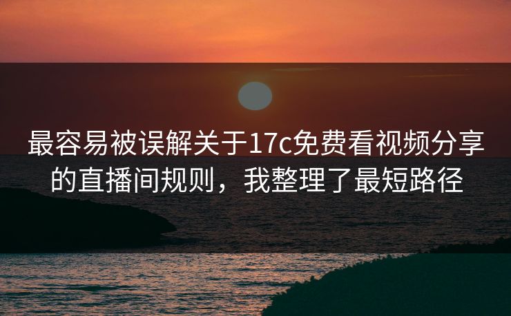 最容易被误解关于17c免费看视频分享的直播间规则，我整理了最短路径