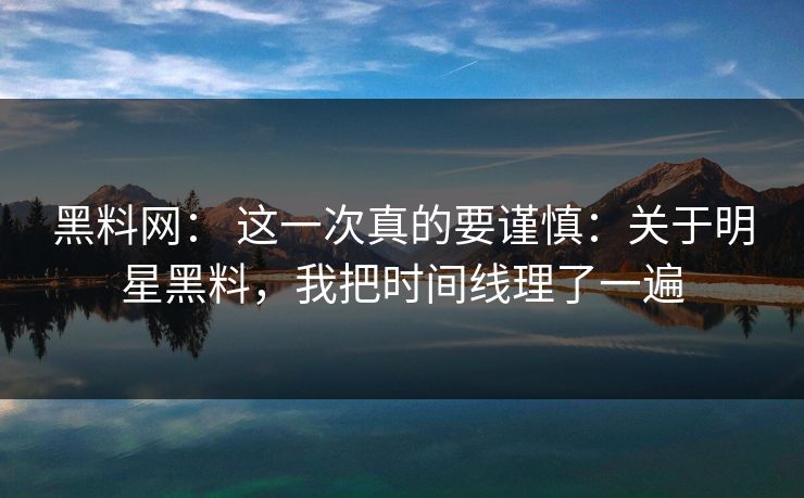 黑料网： 这一次真的要谨慎：关于明星黑料，我把时间线理了一遍