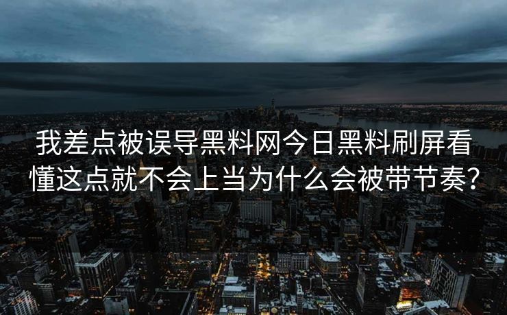 我差点被误导黑料网今日黑料刷屏看懂这点就不会上当为什么会被带节奏？