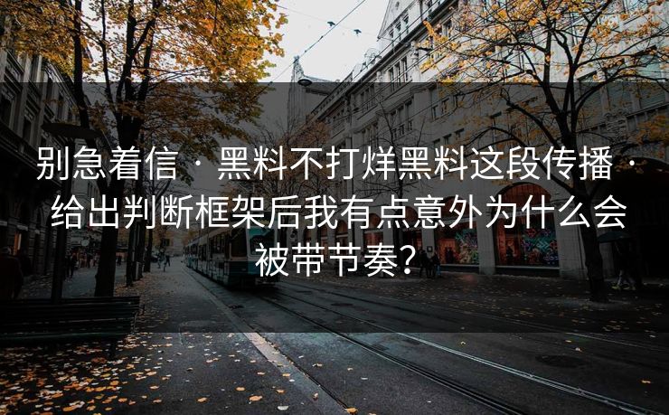 别急着信 · 黑料不打烊黑料这段传播 · 给出判断框架后我有点意外为什么会被带节奏？