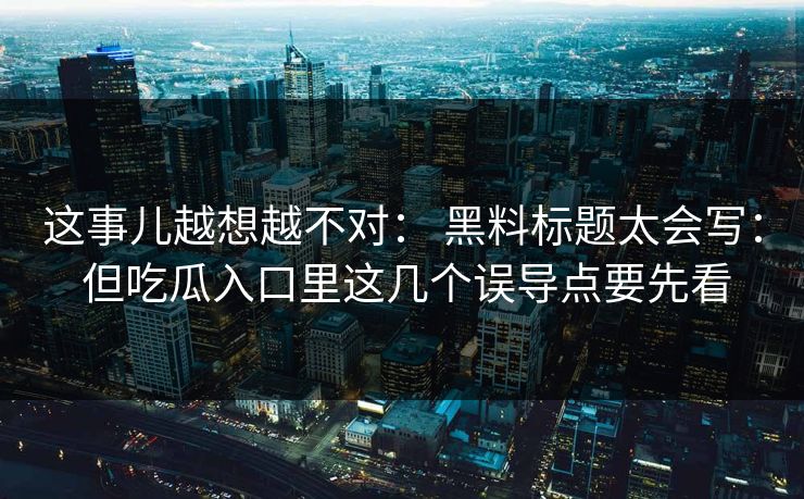 这事儿越想越不对： 黑料标题太会写： 但吃瓜入口里这几个误导点要先看