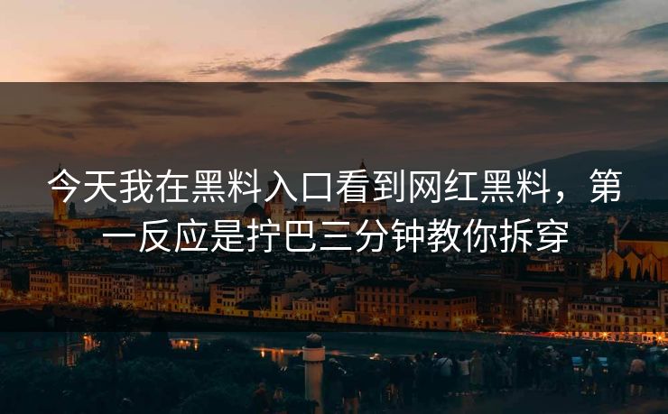 今天我在黑料入口看到网红黑料，第一反应是拧巴三分钟教你拆穿