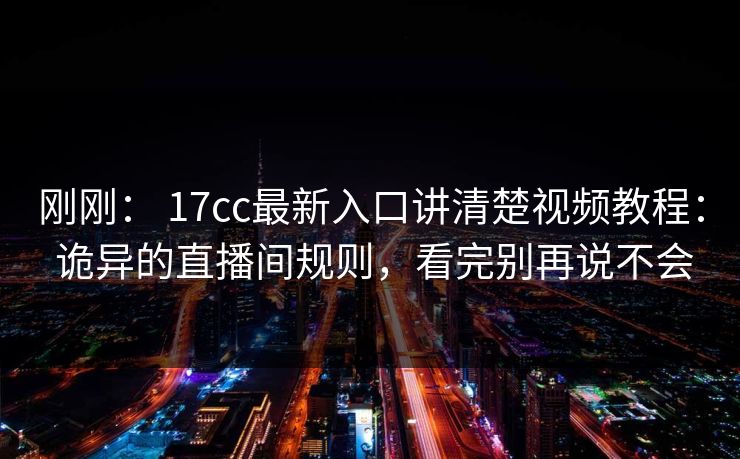 刚刚： 17cc最新入口讲清楚视频教程： 诡异的直播间规则，看完别再说不会