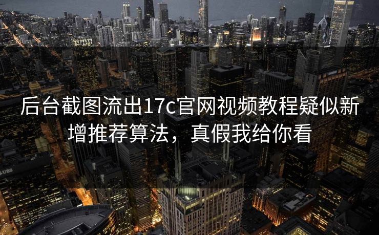 后台截图流出17c官网视频教程疑似新增推荐算法，真假我给你看