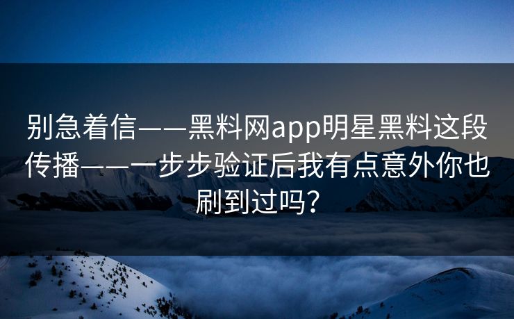 别急着信——黑料网app明星黑料这段传播——一步步验证后我有点意外你也刷到过吗？