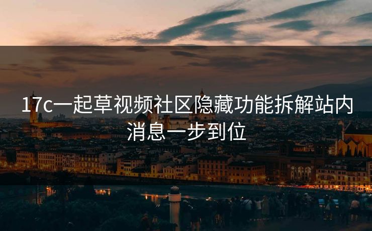 17c一起草视频社区隐藏功能拆解站内消息一步到位