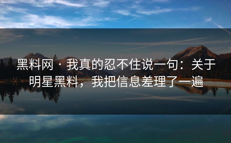 黑料网 · 我真的忍不住说一句：关于明星黑料，我把信息差理了一遍