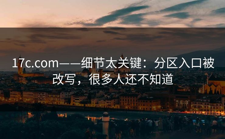 17c.com——细节太关键：分区入口被改写，很多人还不知道