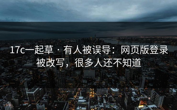 17c一起草 · 有人被误导：网页版登录被改写，很多人还不知道