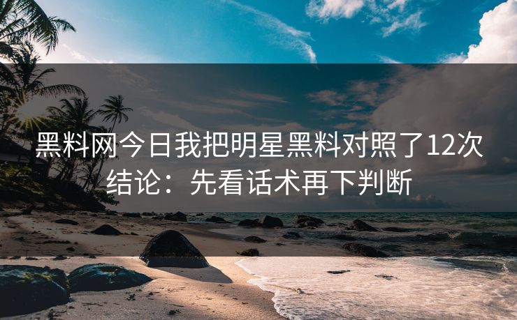 黑料网今日我把明星黑料对照了12次结论：先看话术再下判断