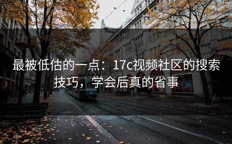 最被低估的一点：17c视频社区的搜索技巧，学会后真的省事