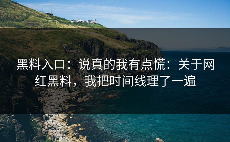 黑料入口：说真的我有点慌：关于网红黑料，我把时间线理了一遍