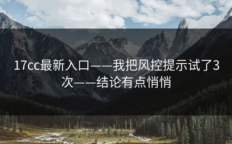 17cc最新入口——我把风控提示试了3次——结论有点悄悄