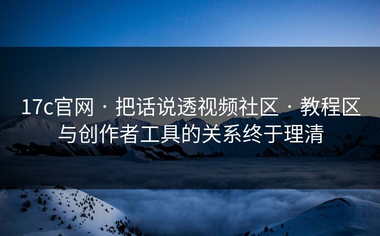 17c官网 · 把话说透视频社区 · 教程区与创作者工具的关系终于理清