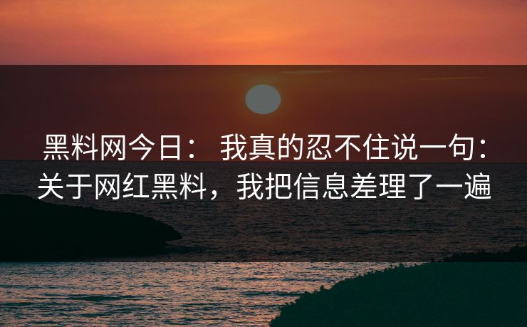 黑料网今日： 我真的忍不住说一句：关于网红黑料，我把信息差理了一遍