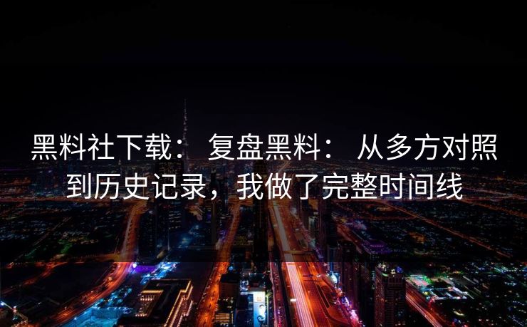 黑料社下载： 复盘黑料： 从多方对照到历史记录，我做了完整时间线