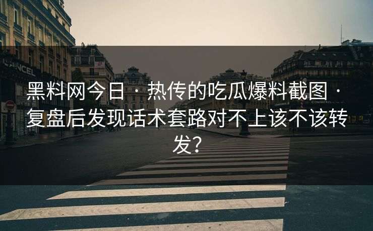 黑料网今日 · 热传的吃瓜爆料截图 · 复盘后发现话术套路对不上该不该转发？