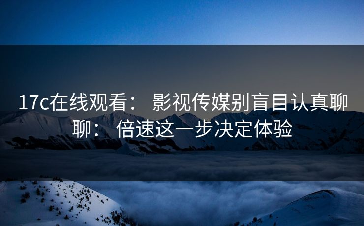 17c在线观看： 影视传媒别盲目认真聊聊： 倍速这一步决定体验
