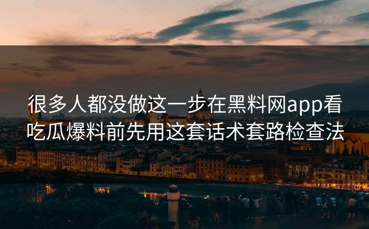 很多人都没做这一步在黑料网app看吃瓜爆料前先用这套话术套路检查法