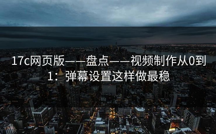 17c网页版——盘点——视频制作从0到1：弹幕设置这样做最稳