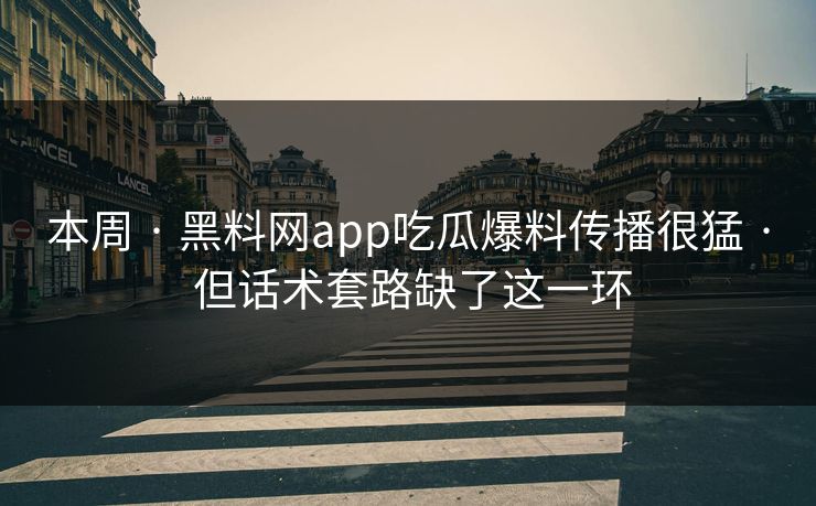 本周 · 黑料网app吃瓜爆料传播很猛 · 但话术套路缺了这一环
