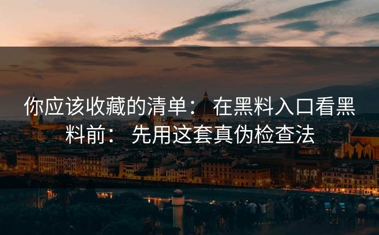 你应该收藏的清单： 在黑料入口看黑料前： 先用这套真伪检查法