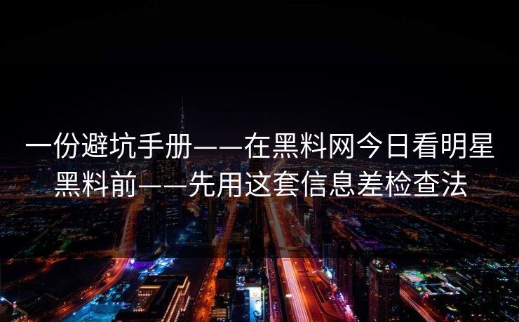 一份避坑手册——在黑料网今日看明星黑料前——先用这套信息差检查法