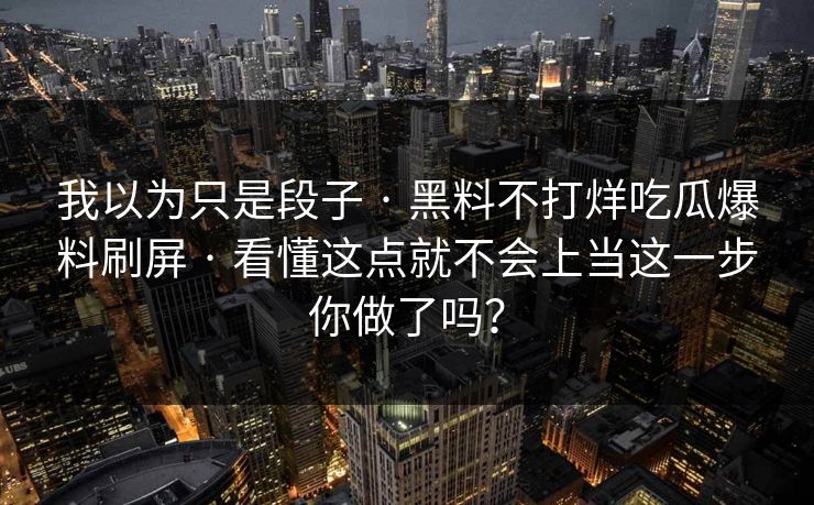 我以为只是段子 · 黑料不打烊吃瓜爆料刷屏 · 看懂这点就不会上当这一步你做了吗？